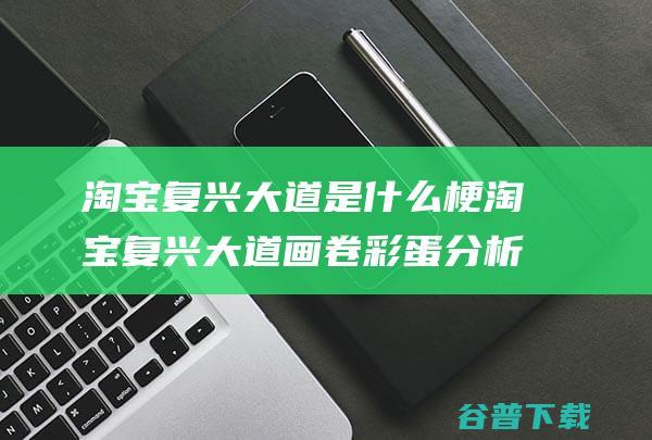 淘宝复兴大道是什么梗淘宝复兴大道画卷彩蛋分析介绍